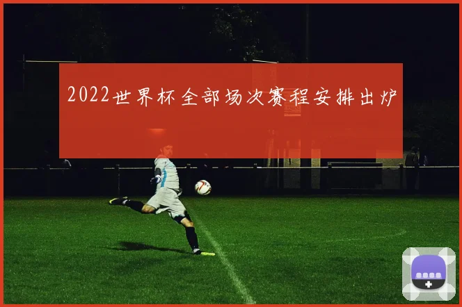 2022世界杯全部场次赛程安排出炉