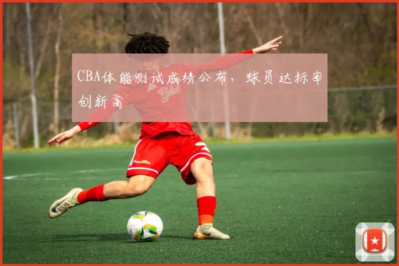 CBA体能测试成绩公布，球员达标率创新高